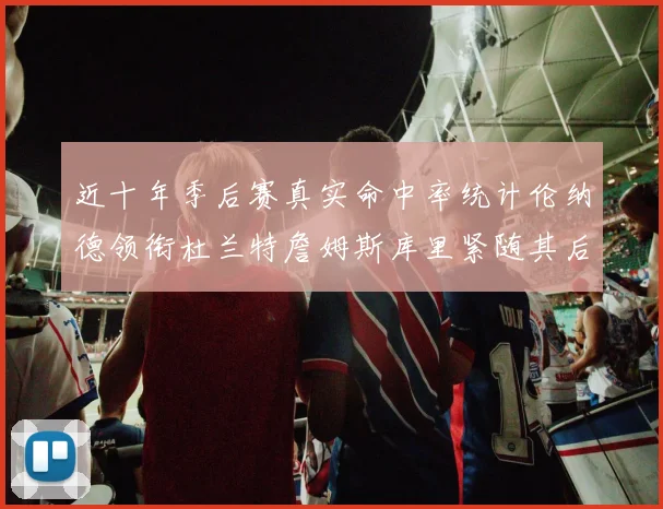 近十年季后赛真实命中率统计伦纳德领衔杜兰特詹姆斯库里紧随其后