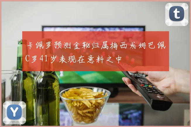 卡佩罗预测金靴归属梅西或姆巴佩C罗41岁表现在意料之中
