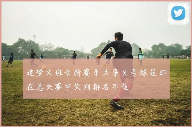 追梦文班会新赛季力争头号球星却在总决赛中失利排名不佳