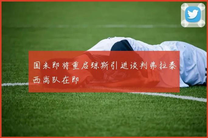 国米即将重启琼斯引进谈判弗拉泰西离队在即