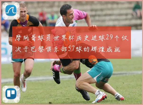 摩纳哥球员世界杯历史进球29个仅次于巴黎俱乐部57球的辉煌成就