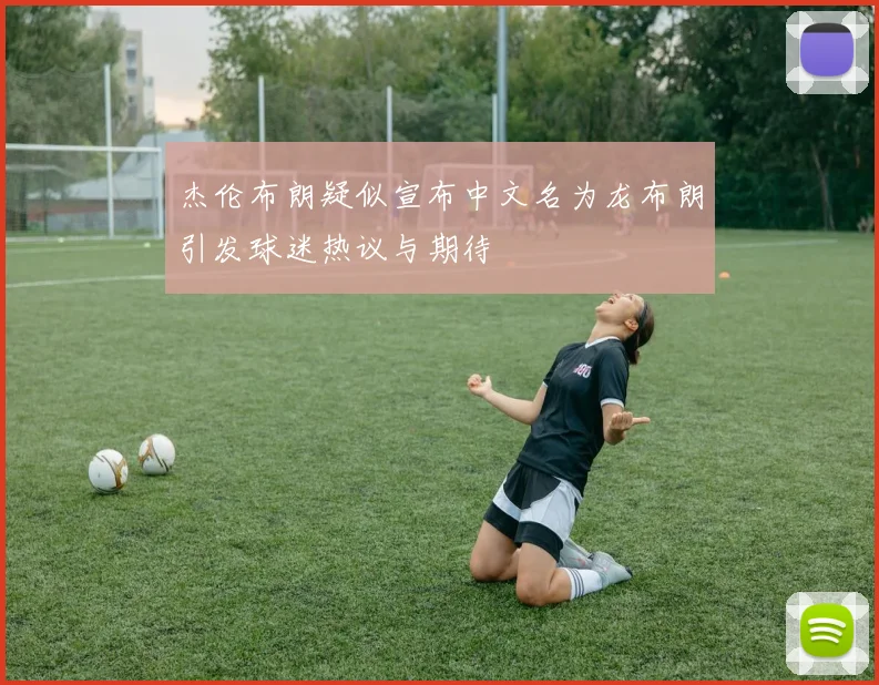 杰伦布朗疑似宣布中文名为龙布朗引发球迷热议与期待