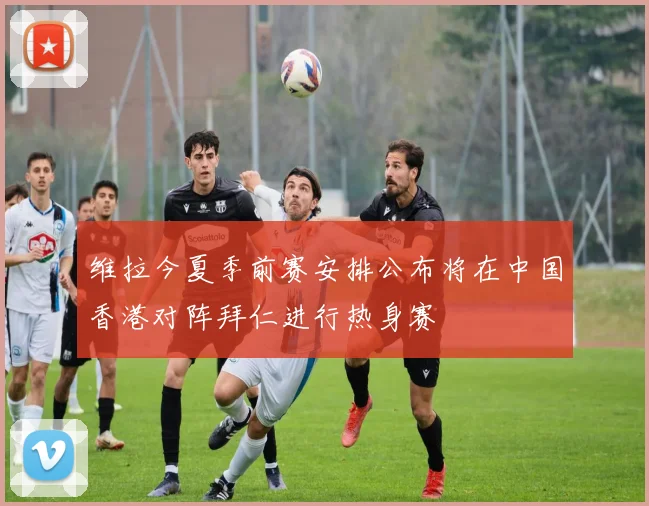 维拉今夏季前赛安排公布将在中国香港对阵拜仁进行热身赛