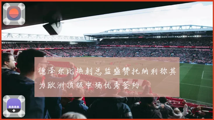 德泽尔比热刺总监盛赞托纳利称其为欧洲顶级中场优秀签约