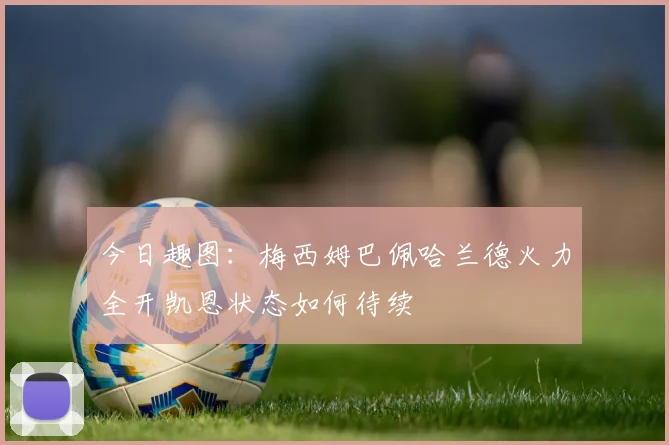 今日趣图：梅西姆巴佩哈兰德火力全开凯恩状态如何待续