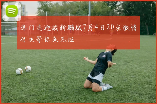 津门虎迎战新鹏城7月4日20点激情对决等你来见证