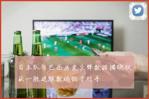 日本队与巴西历史交锋数据揭晓仅获一胜进球数远低于对手