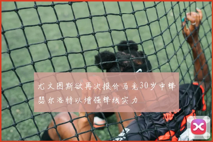 尤文图斯欲再次报价马竞30岁中锋瑟尔洛特以增强锋线实力