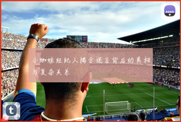 小蜘蛛经纪人揭示谎言背后的真相与复杂关系
