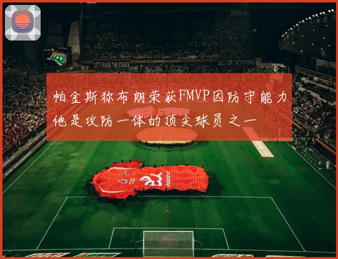 帕金斯称布朗荣获FMVP因防守能力他是攻防一体的顶尖球员之一