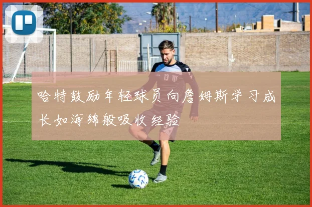 哈特鼓励年轻球员向詹姆斯学习成长如海绵般吸收经验