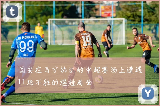 国安在马宁执法的中超赛场上遭遇11场不胜的尴尬局面