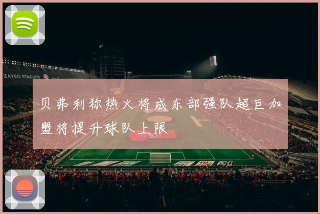 贝弗利称热火将成东部强队超巨加盟将提升球队上限