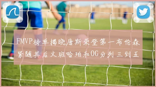 FMVP榜单揭晓唐斯荣登第一布伦森紧随其后文班哈珀和OG分列三到五位