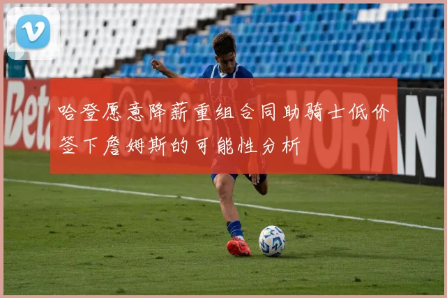 哈登愿意降薪重组合同助骑士低价签下詹姆斯的可能性分析