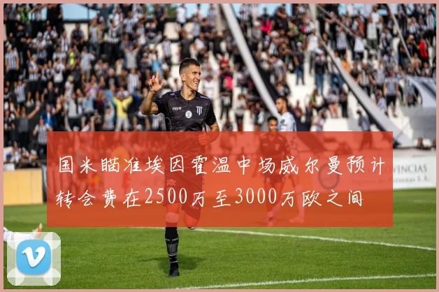 国米瞄准埃因霍温中场威尔曼预计转会费在2500万至3000万欧之间