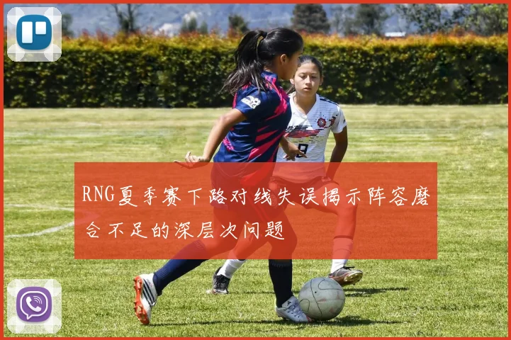 RNG夏季赛下路对线失误揭示阵容磨合不足的深层次问题
